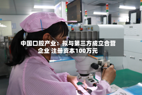 中国口腔产业：拟与第三方成立合营企业 注册资本100万元
