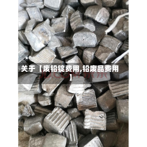 关于【废铅锭费用,铅废品费用】