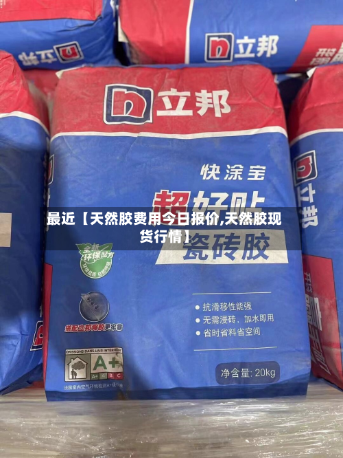 最近【天然胶费用今日报价,天然胶现货行情】