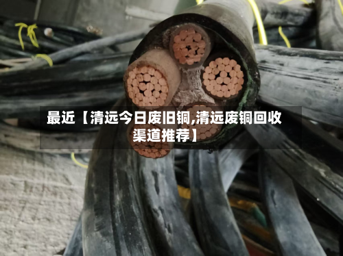 最近【清远今日废旧铜,清远废铜回收渠道推荐】