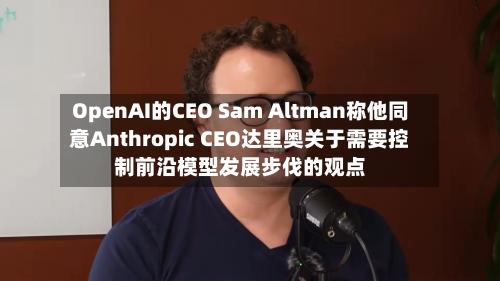 OpenAI的CEO Sam Altman称他同意Anthropic CEO达里奥关于需要控制前沿模型发展步伐的观点
