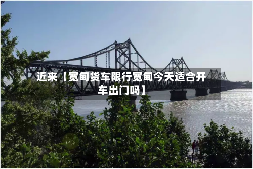 近来【宽甸货车限行宽甸今天适合开车出门吗】