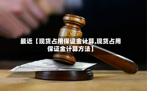 最近【现货占用保证金计算,现货占用保证金计算方法】