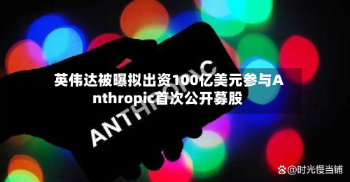 英伟达被曝拟出资100亿美元参与Anthropic首次公开募股