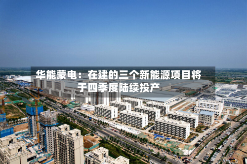 华能蒙电：在建的三个新能源项目将于四季度陆续投产