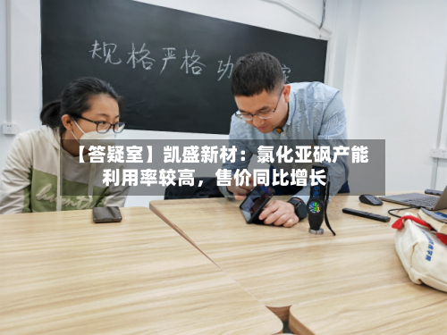 【答疑室】凯盛新材：氯化亚砜产能利用率较高，售价同比增长