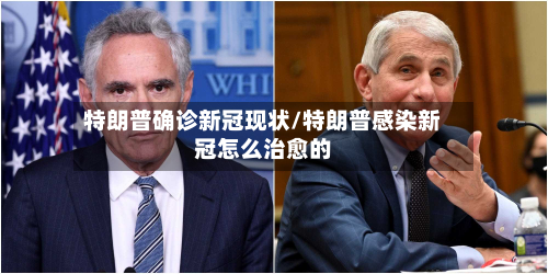 特朗普确诊新冠现状/特朗普感染新冠怎么治愈的