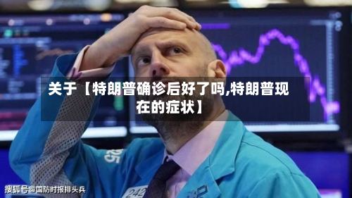 关于【特朗普确诊后好了吗,特朗普现在的症状】