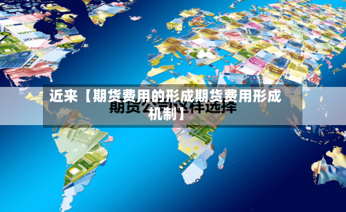 近来【期货费用的形成期货费用形成机制】