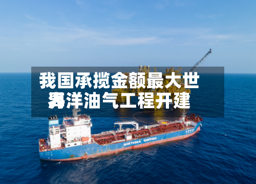 我国承揽金额最大世界海洋油气工程开建