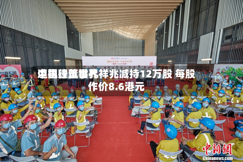 中国建筑世界
遭执行董事孔祥兆减持12万股 每股作价8.6港元-第1张图片