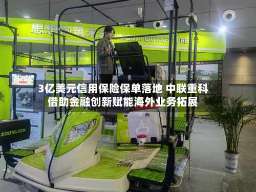 3亿美元信用保险保单落地 中联重科借助金融创新赋能海外业务拓展