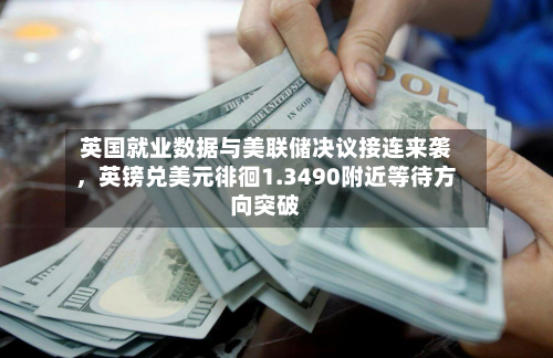 英国就业数据与美联储决议接连来袭	，英镑兑美元徘徊1.3490附近等待方向突破-第1张图片