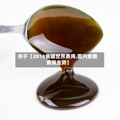 关于【2016食糖世界费用,国内食糖费用走势】