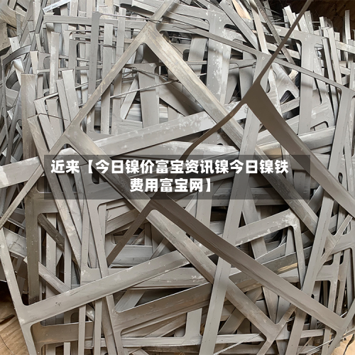 近来【今日镍价富宝资讯镍今日镍铁费用富宝网】