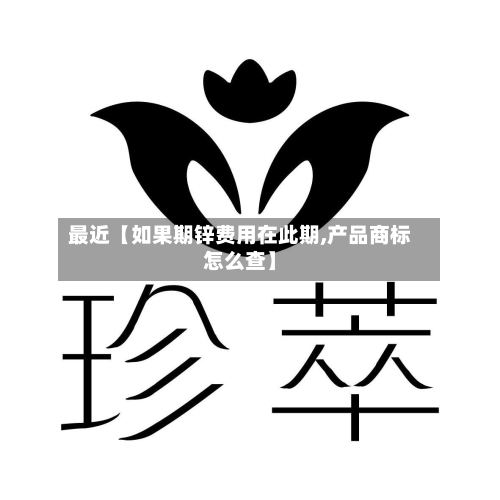 最近【如果期锌费用在此期,产品商标怎么查】