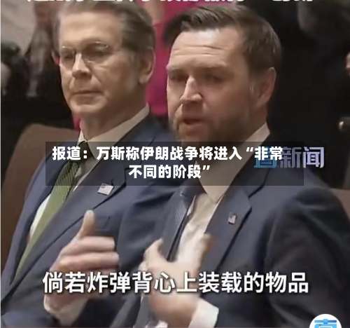 报道：万斯称伊朗战争将进入“非常不同的阶段”