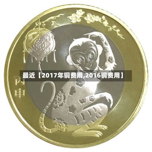 最近【2017年铜费用,2016铜费用】