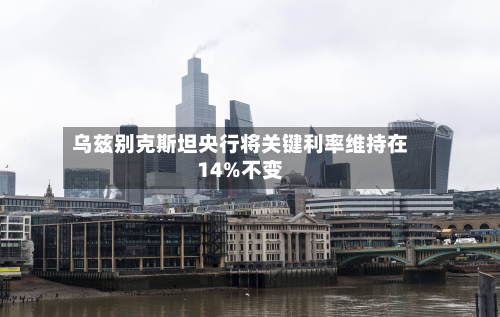 乌兹别克斯坦央行将关键利率维持在14%不变