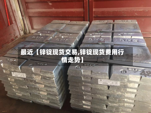 最近【锌锭现货交易,锌锭现货费用行情走势】