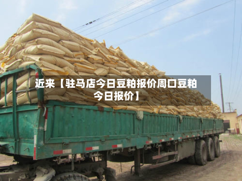 近来【驻马店今日豆粕报价周口豆粕今日报价】