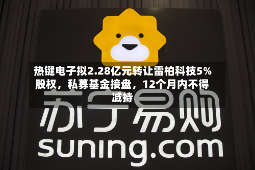 热键电子拟2.28亿元转让雷柏科技5%股权，私募基金接盘，12个月内不得减持