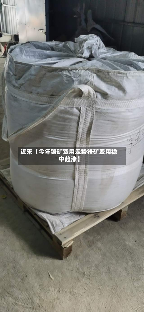 近来【今年铬矿费用走势铬矿费用稳中趋涨】