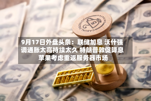 9月17日外盘头条:联储加息 沃什强调通胀太高持续太久 特朗普敦促降息 苹果考虑重返服务器市场-第1张图片