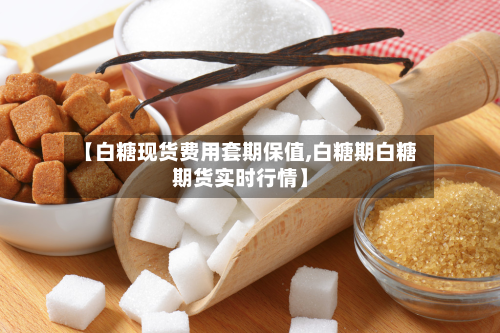 【白糖现货费用套期保值,白糖期白糖期货实时行情】