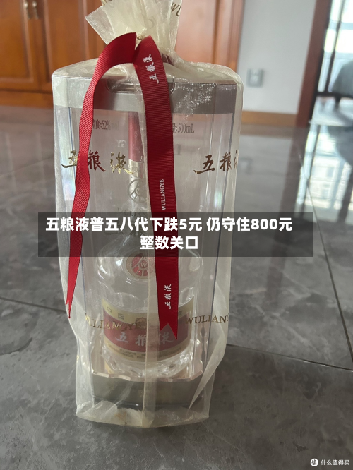 五粮液普五八代下跌5元 仍守住800元整数关口