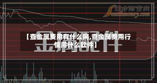 【查金属费用有什么网,查金属费用行情用什么软件】