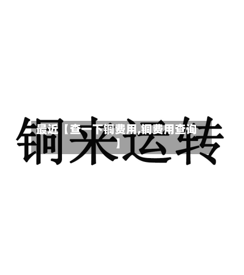 最近【查一下铜费用,铜费用查询】