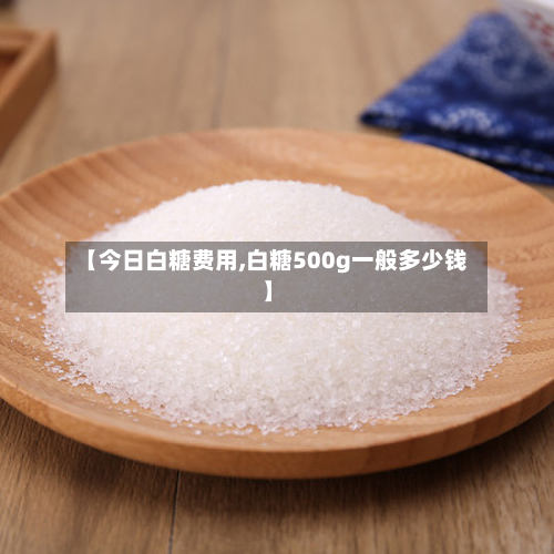 【今日白糖费用,白糖500g一般多少钱】