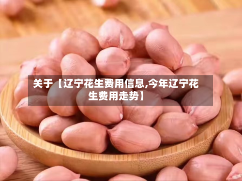 关于【辽宁花生费用信息,今年辽宁花生费用走势】