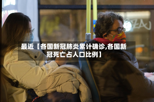 最近【各国新冠肺炎累计确诊,各国新冠死亡占人口比例】