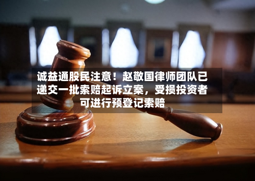 诚益通股民注意！赵敬国律师团队已递交一批索赔起诉立案，受损投资者可进行预登记索赔