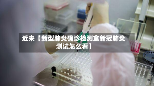 近来【新型肺炎确诊检测盒新冠肺炎测试怎么看】