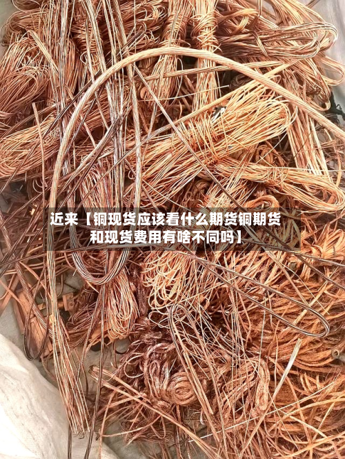 近来【铜现货应该看什么期货铜期货和现货费用有啥不同吗】