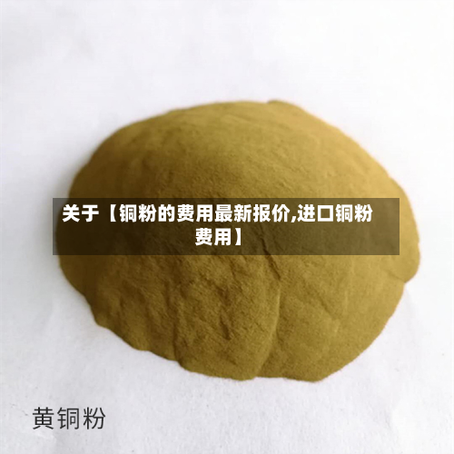 关于【铜粉的费用最新报价,进口铜粉费用】