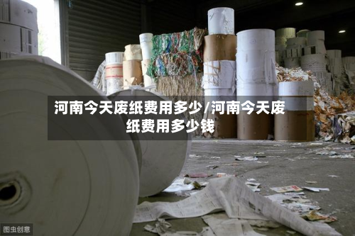 河南今天废纸费用多少/河南今天废纸费用多少钱