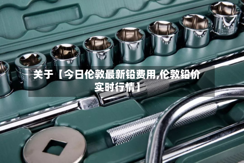 关于【今日伦敦最新铅费用,伦敦铅价实时行情】