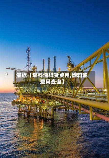 最近【燃料油纸货费用,燃料油费用查询】