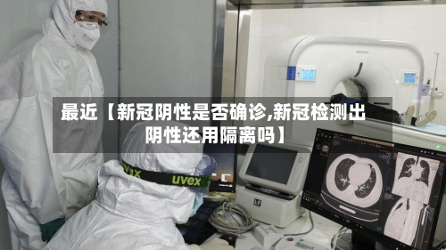 最近【新冠阴性是否确诊,新冠检测出阴性还用隔离吗】