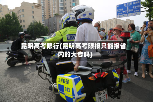 昆明高考限行(昆明高考限报只能报省内的大专吗)