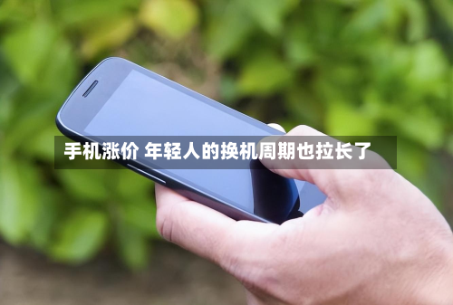 手机涨价 年轻人的换机周期也拉长了