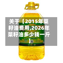 关于【2015年菜籽油费用,2026年菜籽油多少钱一斤】-第1张图片