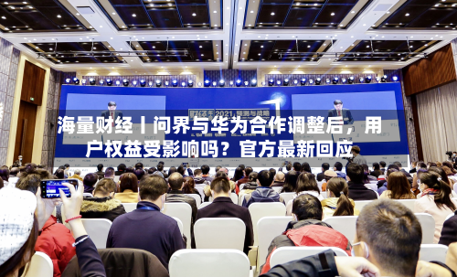 海量财经丨问界与华为合作调整后，用户权益受影响吗？官方最新回应