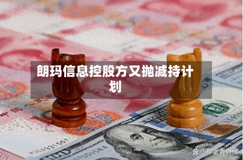 朗玛信息控股方又抛减持计划