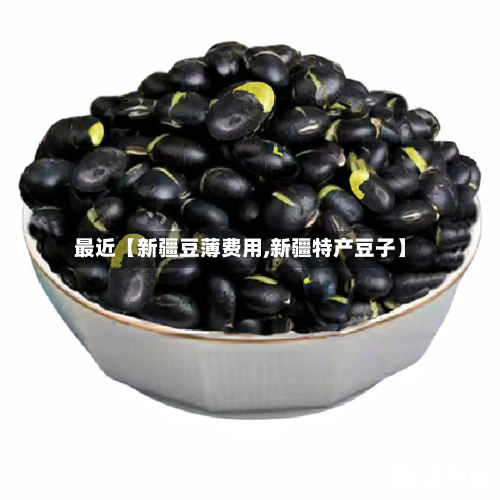 最近【新疆豆薄费用,新疆特产豆子】