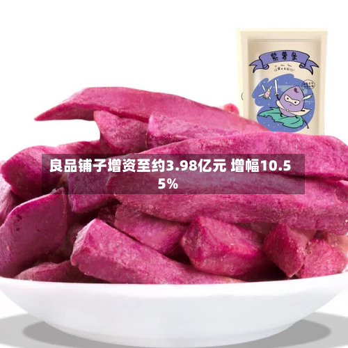 良品铺子增资至约3.98亿元 增幅10.55%